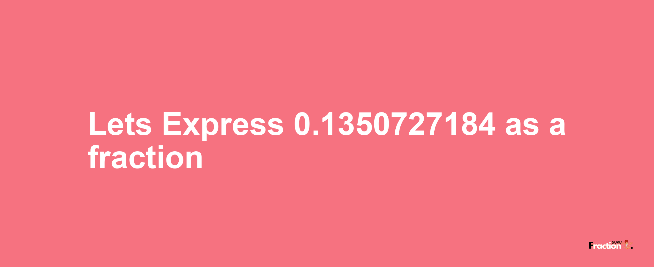 Lets Express 0.1350727184 as afraction